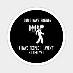 I don't have friends, I have people I haven't killed yet Magnet